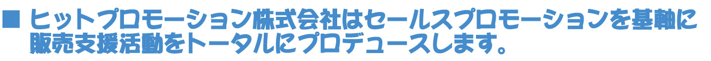 ■ ヒットプロモーション株式会社はセールスプロモーションを基軸に販売支援活動をトータルにプロデュースします。